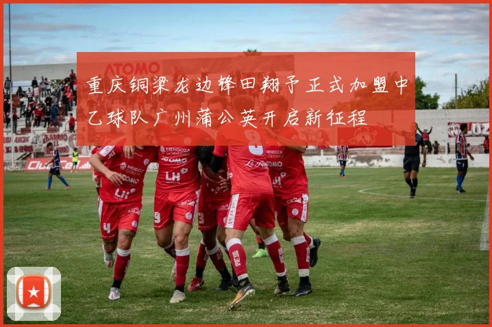 重庆铜梁龙边锋田翔予正式加盟中乙球队广州蒲公英开启新征程