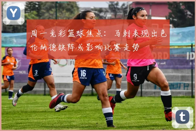 周一竞彩篮球焦点：马刺表现出色伦纳德缺阵或影响比赛走势