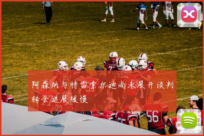 阿森纳与特雷索尔迪尚未展开谈判转会进展缓慢