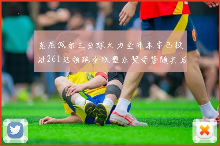 克尼佩尔三分球火力全开本季已投进261记领跑全联盟东契奇紧随其后253记