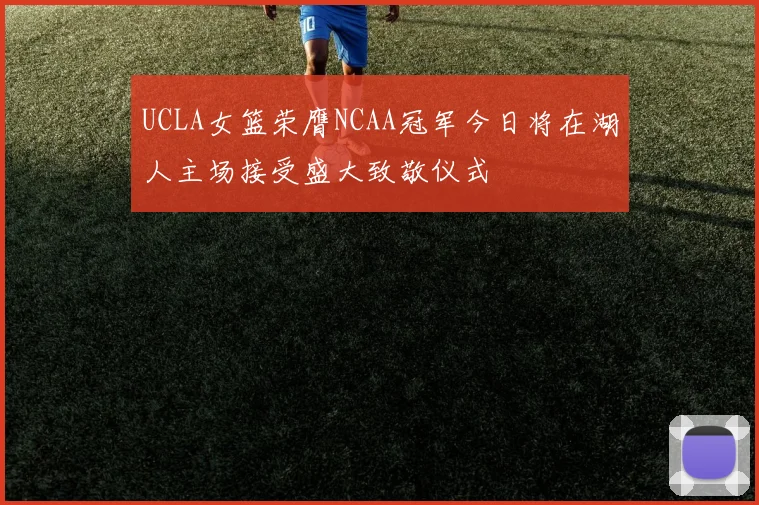 UCLA女篮荣膺NCAA冠军今日将在湖人主场接受盛大致敬仪式