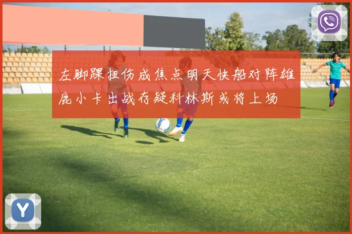 左脚踝扭伤成焦点明天快船对阵雄鹿小卡出战存疑科林斯或将上场