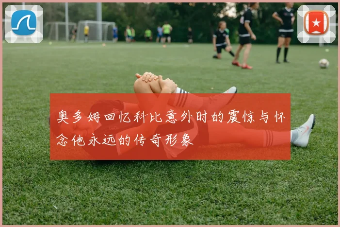 奥多姆回忆科比意外时的震惊与怀念他永远的传奇形象