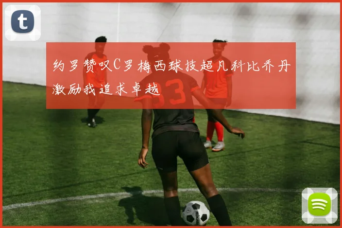 约罗赞叹C罗梅西球技超凡科比乔丹激励我追求卓越