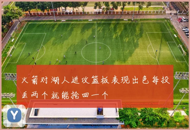 火箭对湖人进攻篮板表现出色每投丢两个就能抢回一个