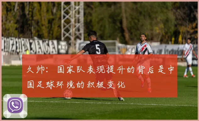 久帅：国家队表现提升的背后是中国足球环境的积极变化