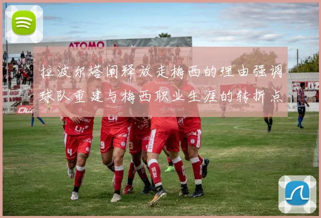拉波尔塔阐释放走梅西的理由强调球队重建与梅西职业生涯的转折点