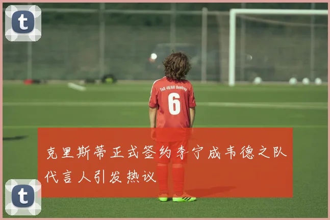 克里斯蒂正式签约李宁成韦德之队代言人引发热议