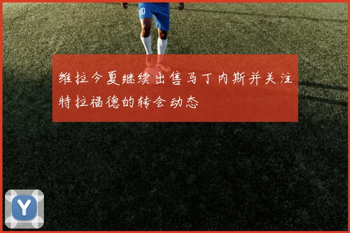 维拉今夏继续出售马丁内斯并关注特拉福德的转会动态