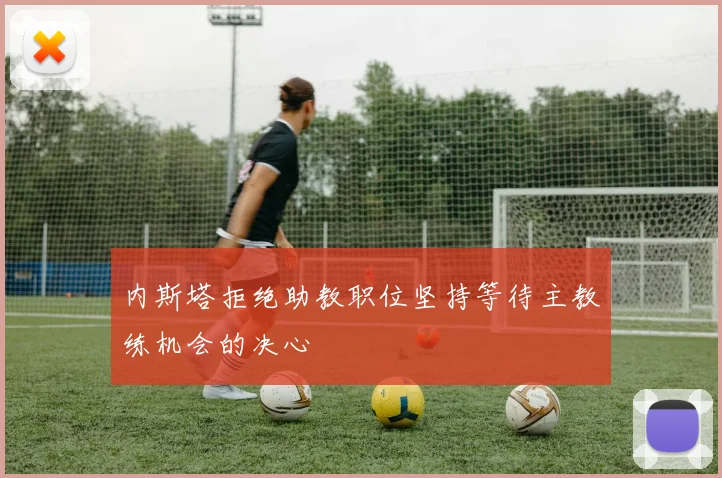 内斯塔拒绝助教职位坚持等待主教练机会的决心