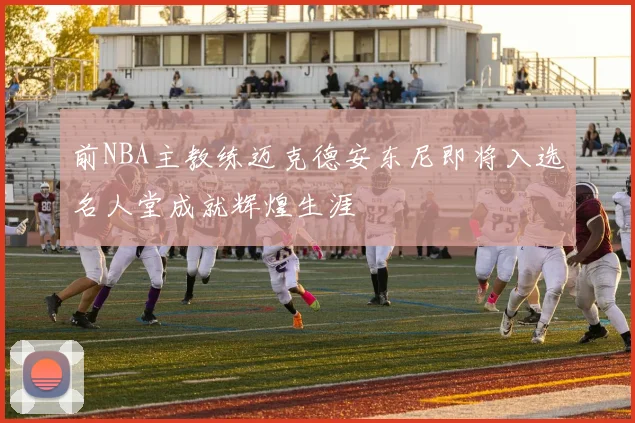 前NBA主教练迈克德安东尼即将入选名人堂成就辉煌生涯
