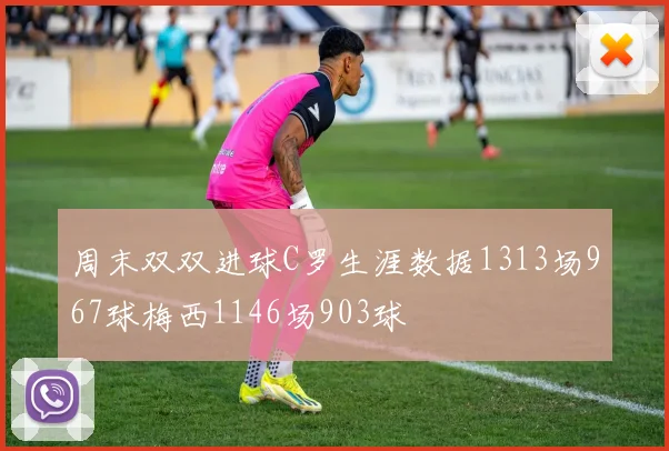 周末双双进球C罗生涯数据1313场967球梅西1146场903球