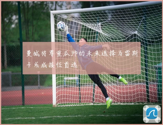 曼城将尊重瓜帅的未来选择马雷斯卡或成接任首选